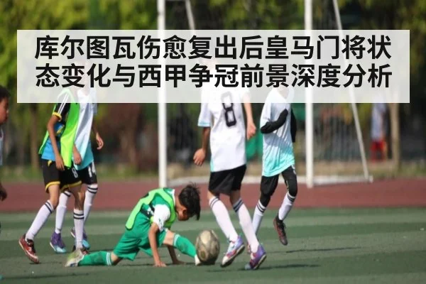 库尔图瓦伤愈复出后皇马门将状态变化与西甲争冠前景深度分析