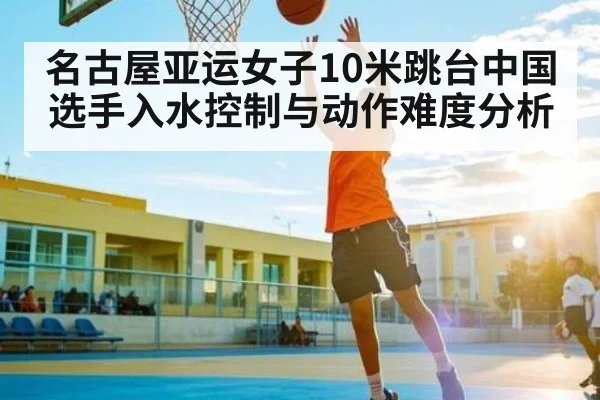 名古屋亚运女子10米跳台中国选手入水控制与动作难度分析