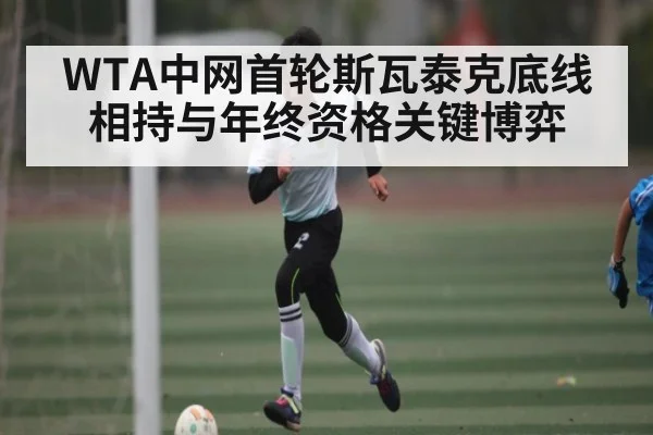 WTA中网首轮斯瓦泰克底线相持与年终资格关键博弈