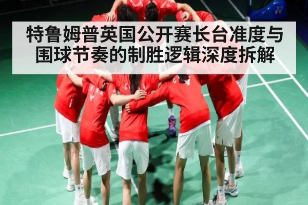 特鲁姆普英国公开赛长台准度与围球节奏的制胜逻辑深度拆解