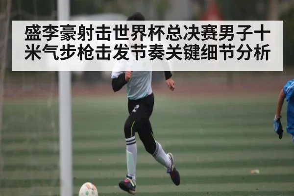 盛李豪射击世界杯总决赛男子十米气步枪击发节奏关键细节分析
