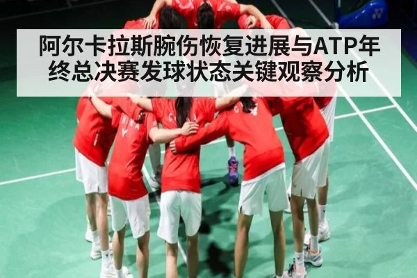 阿尔卡拉斯腕伤恢复进展与ATP年终总决赛发球状态关键观察分析