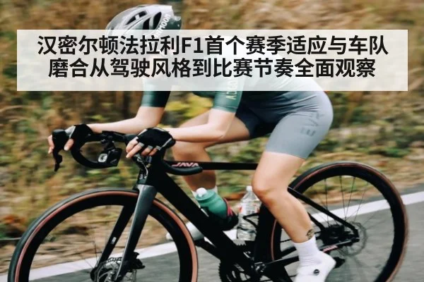 汉密尔顿法拉利F1首个赛季适应与车队磨合从驾驶风格到比赛节奏全面观察